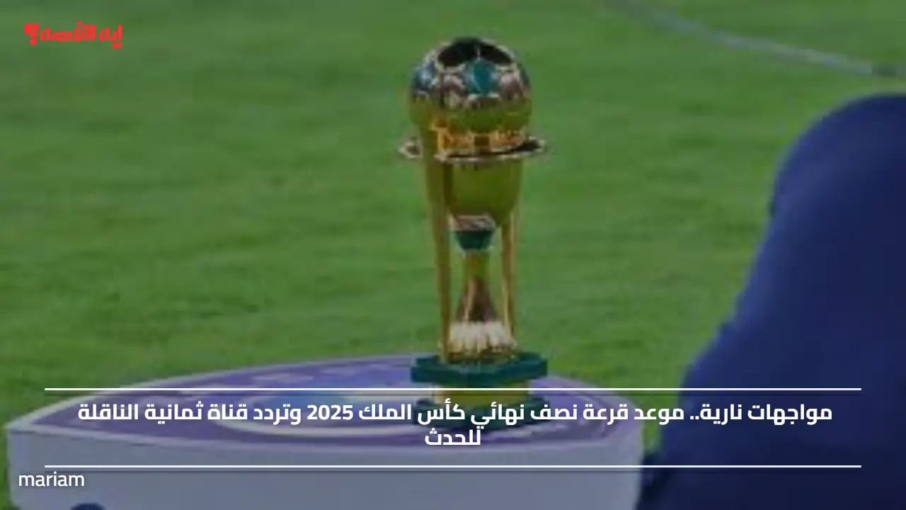 مواجهات نارية.. موعد قرعة نصف نهائي كأس الملك 2025 وتردد قناة ثمانية الناقلة للحدث